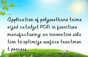 Application of polyurethane trimerized catalyst PC41 in furniture manufacturing: an innovative solution to optimize surface treatment process