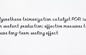 Polyurethane trimerization catalyst PC41 is used in sealant production: effective measures to ensure long-term sealing effect