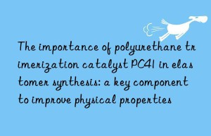 The importance of polyurethane trimerization catalyst PC41 in elastomer synthesis: a key component to improve physical properties