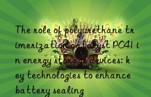 The role of polyurethane trimerization catalyst PC41 in energy storage devices: key technologies to enhance battery sealing