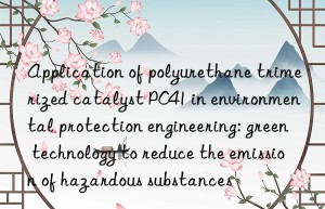 Application of polyurethane trimerized catalyst PC41 in environmental protection engineering: green technology to reduce the emission of hazardous substances