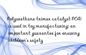 Polyurethane trimer catalyst PC41 is used in toy manufacturing: an important guarantee for ensuring children’s safety