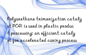 Polyurethane trimerization catalyst PC41 is used in plastic product processing: an efficient catalyst for accelerated curing process