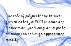 The role of polyurethane trimerization catalyst PC41 in home appliance manufacturing: an important means to optimize appearance quality