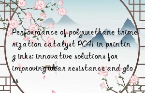 Performance of polyurethane trimerization catalyst PC41 in printing inks: innovative solutions for improving wear resistance and gloss