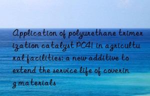 Application of polyurethane trimerization catalyst PC41 in agricultural facilities: a new additive to extend the service life of covering materials