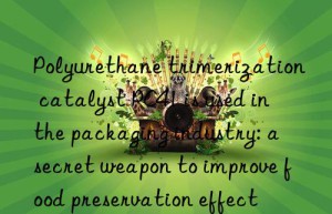 Polyurethane trimerization catalyst PC41 is used in the packaging industry: a secret weapon to improve food preservation effect