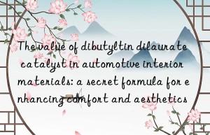 The value of dibutyltin dilaurate catalyst in automotive interior materials: a secret formula for enhancing comfort and aesthetics