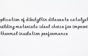 Application of dibutyltin dilaurate catalyst in building materials: ideal choice for improving thermal insulation performance