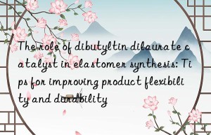 The role of dibutyltin dilaurate catalyst in elastomer synthesis: Tips for improving product flexibility and durability