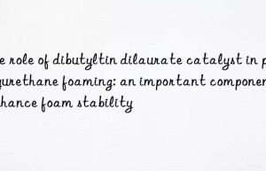 The role of dibutyltin dilaurate catalyst in polyurethane foaming: an important component to enhance foam stability