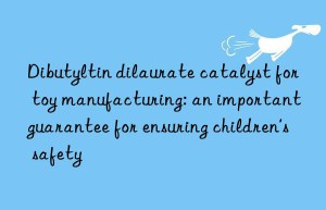 Dibutyltin dilaurate catalyst for toy manufacturing: an important guarantee for ensuring children’s safety