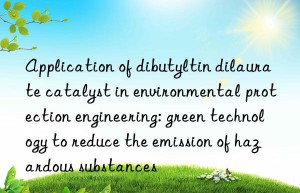 Application of dibutyltin dilaurate catalyst in environmental protection engineering: green technology to reduce the emission of hazardous substances