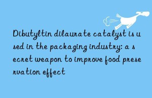 Dibutyltin dilaurate catalyst is used in the packaging industry: a secret weapon to improve food preservation effect