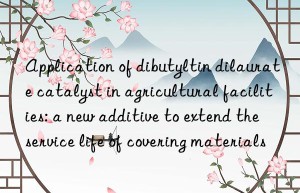 Application of dibutyltin dilaurate catalyst in agricultural facilities: a new additive to extend the service life of covering materials