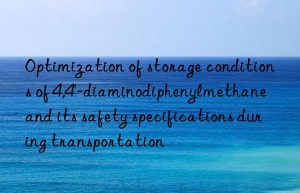 Optimization of storage conditions of 4,4′-diaminodiphenylmethane and its safety specifications during transportation