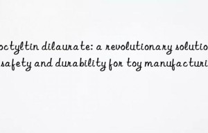 Dioctyltin dilaurate: a revolutionary solution to safety and durability for toy manufacturing