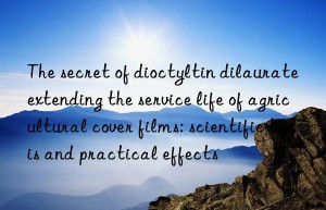 The secret of dioctyltin dilaurate extending the service life of agricultural cover films: scientific basis and practical effects