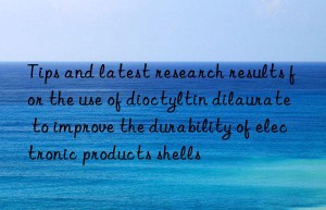 Tips and latest research results for the use of dioctyltin dilaurate to improve the durability of electronic products shells