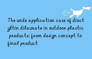 The wide application case of dioctyltin dilaurate in outdoor plastic products: from design concept to final product