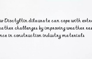 How Dioctyltin dilaurate can cope with extreme weather challenges by improving weather resistance in construction industry materials