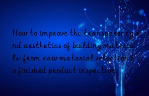 How to improve the transparency and aesthetics of building materials: from raw material selection to finished product inspection