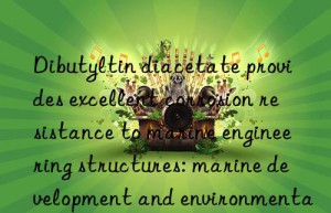 Dibutyltin diacetate provides excellent corrosion resistance to marine engineering structures: marine development and environmental protection