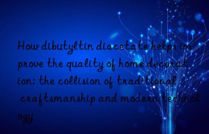 How dibutyltin diacetate helps improve the quality of home decoration: the collision of traditional craftsmanship and modern technology