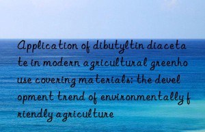 Application of dibutyltin diacetate in modern agricultural greenhouse covering materials: the development trend of environmentally friendly agriculture