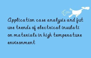 Application case analysis and future trends of electrical insulation materials in high temperature environment