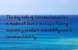 The key role of triisooctanoate in medical device manufacturing: improving product durability and biocompatibility