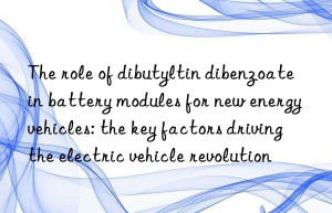 The role of dibutyltin dibenzoate in battery modules for new energy vehicles: the key factors driving the electric vehicle revolution