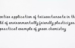 Frontier application of triisooctanoate in the field of environmentally friendly plasticizers: a practical example of green chemistry