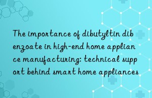 The importance of dibutyltin dibenzoate in high-end home appliance manufacturing: technical support behind smart home appliances