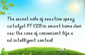 The secret role of reactive spray catalyst PT1003 in smart home devices: the core of convenient life and intelligent control