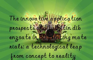 The innovative application prospects of dibutyltin dibenzoate in 3D printing materials: a technological leap from concept to reality