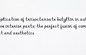 Application of triisoctanoate butyltin in automotive interior parts: the perfect fusion of comfort and aesthetics