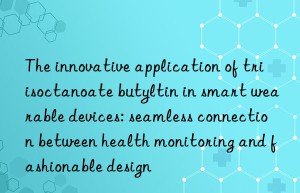 The innovative application of triisoctanoate butyltin in smart wearable devices: seamless connection between health monitoring and fashionable design