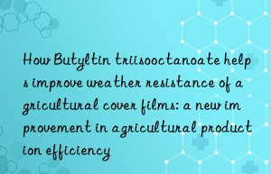 How Butyltin triisooctanoate helps improve weather resistance of agricultural cover films: a new improvement in agricultural production efficiency