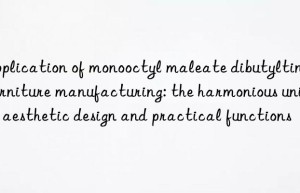 Application of monooctyl maleate dibutyltin in furniture manufacturing: the harmonious unity of aesthetic design and practical functions