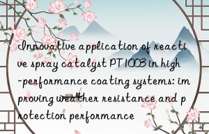 Innovative application of reactive spray catalyst PT1003 in high-performance coating systems: improving weather resistance and protection performance