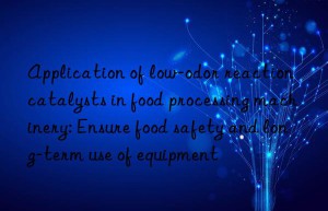 Application of low-odor reaction catalysts in food processing machinery: Ensure food safety and long-term use of equipment