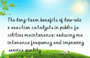 The long-term benefits of low-odor reaction catalysts in public facilities maintenance: reducing maintenance frequency and improving service quality