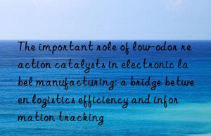 The important role of low-odor reaction catalysts in electronic label manufacturing: a bridge between logistics efficiency and information tracking