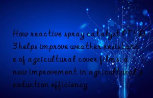 How reactive spray catalyst PT1003 helps improve weather resistance of agricultural cover films: a new improvement in agricultural production efficiency