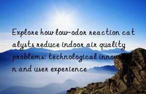 Explore how low-odor reaction catalysts reduce indoor air quality problems: technological innovation and user experience