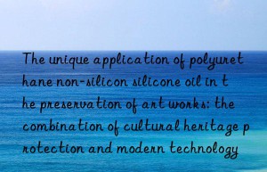 The unique application of polyurethane non-silicon silicone oil in the preservation of art works: the combination of cultural heritage protection and modern technology