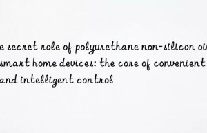 The secret role of polyurethane non-silicon oil in smart home devices: the core of convenient life and intelligent control