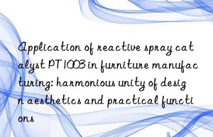 Application of reactive spray catalyst PT1003 in furniture manufacturing: harmonious unity of design aesthetics and practical functions