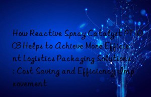 How Reactive Spray Catalyst PT1003 Helps to Achieve More Efficient Logistics Packaging Solutions: Cost Saving and Efficiency Improvement